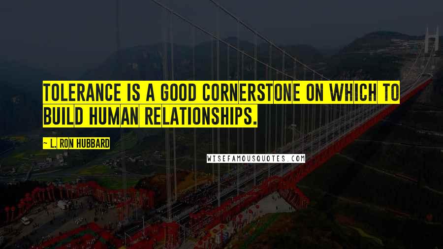 L. Ron Hubbard Quotes: Tolerance is a good cornerstone on which to build human relationships.