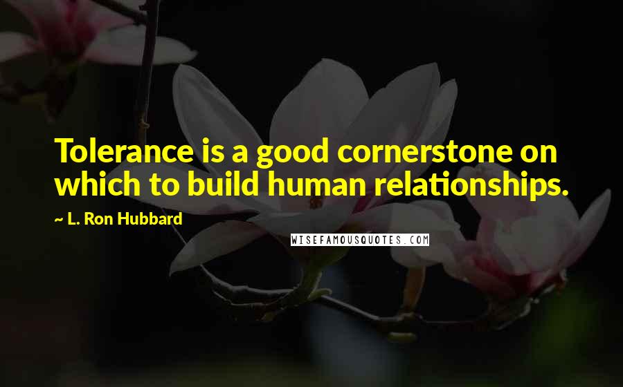 L. Ron Hubbard Quotes: Tolerance is a good cornerstone on which to build human relationships.