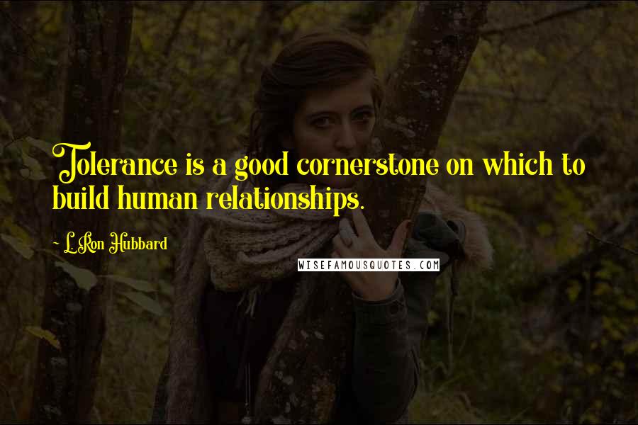 L. Ron Hubbard Quotes: Tolerance is a good cornerstone on which to build human relationships.