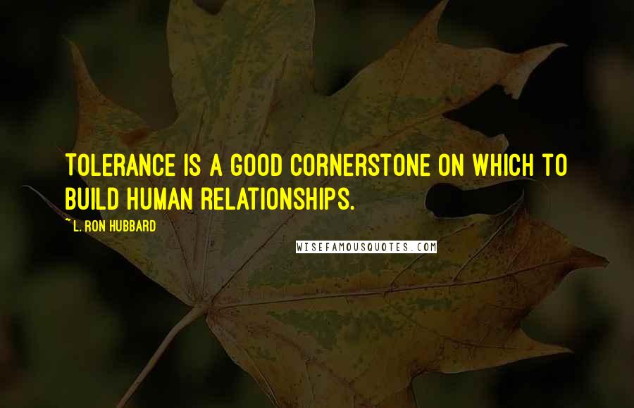 L. Ron Hubbard Quotes: Tolerance is a good cornerstone on which to build human relationships.