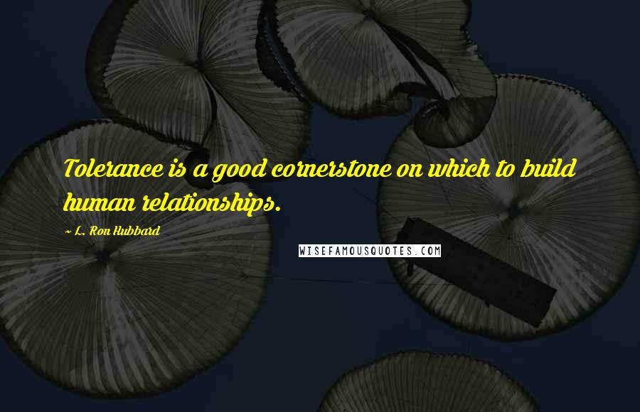 L. Ron Hubbard Quotes: Tolerance is a good cornerstone on which to build human relationships.