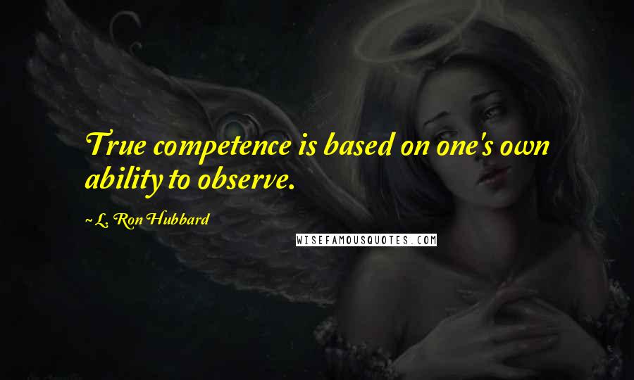 L. Ron Hubbard Quotes: True competence is based on one's own ability to observe.