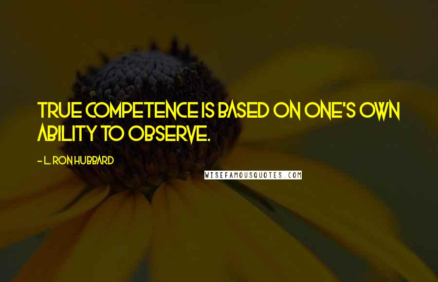 L. Ron Hubbard Quotes: True competence is based on one's own ability to observe.