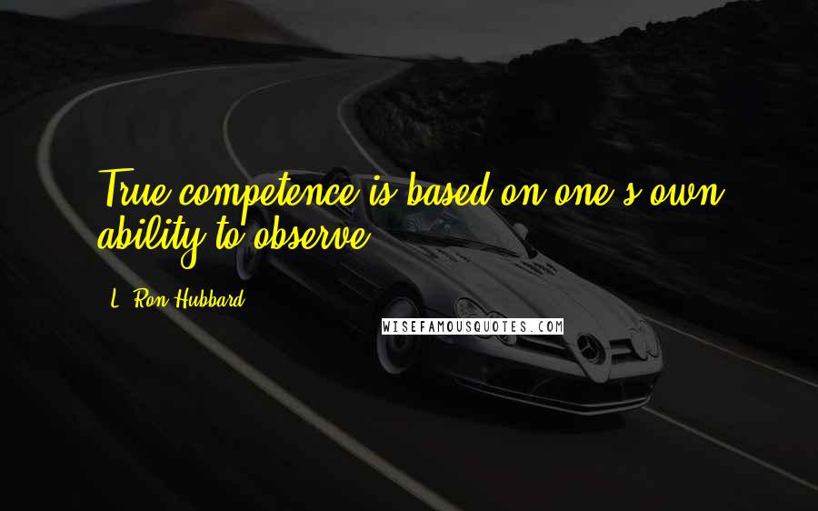 L. Ron Hubbard Quotes: True competence is based on one's own ability to observe.