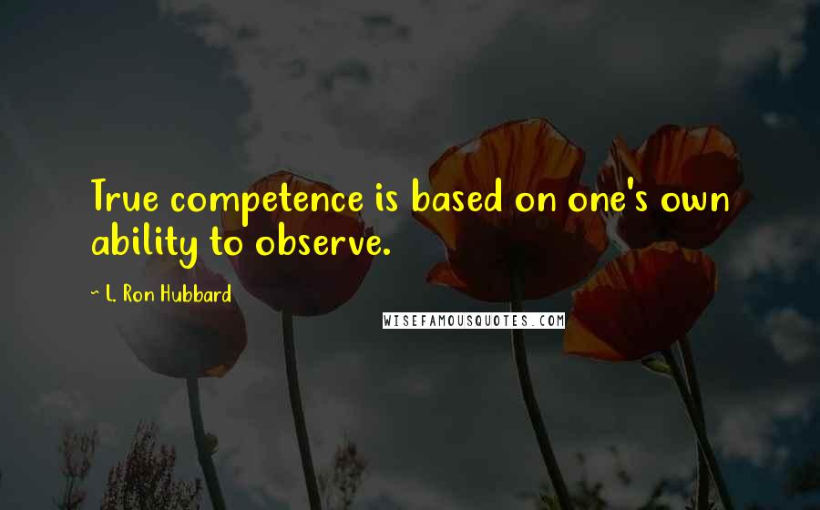 L. Ron Hubbard Quotes: True competence is based on one's own ability to observe.