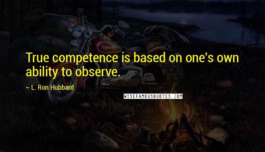 L. Ron Hubbard Quotes: True competence is based on one's own ability to observe.