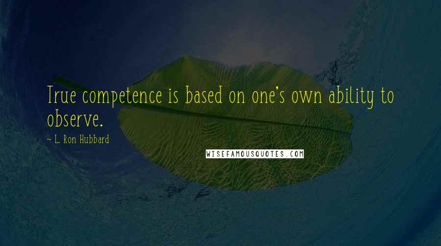 L. Ron Hubbard Quotes: True competence is based on one's own ability to observe.