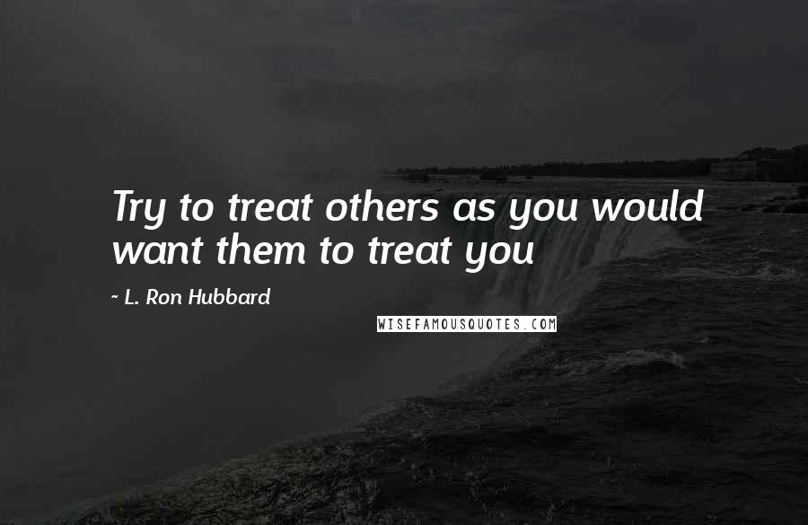 L. Ron Hubbard Quotes: Try to treat others as you would want them to treat you