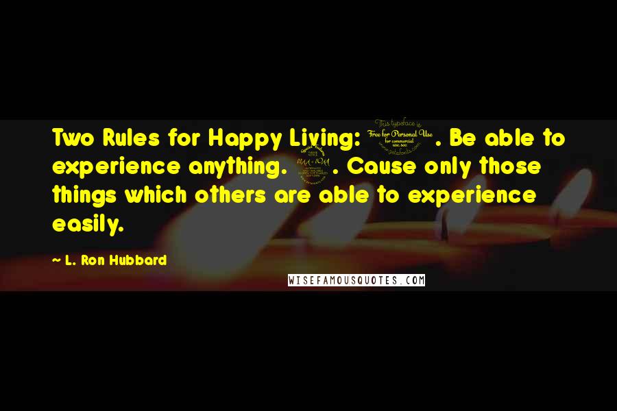 L. Ron Hubbard Quotes: Two Rules for Happy Living: 1. Be able to experience anything. 2. Cause only those things which others are able to experience easily.