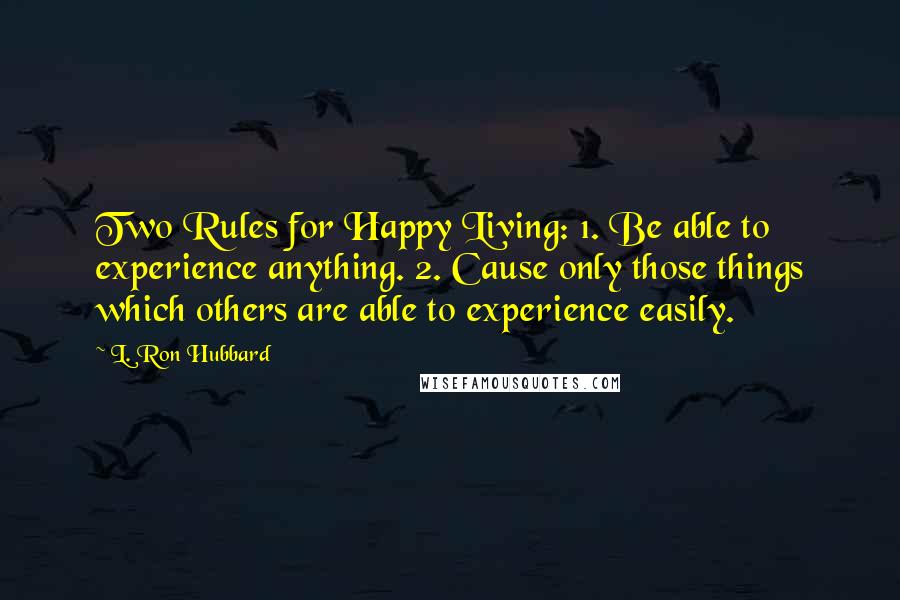 L. Ron Hubbard Quotes: Two Rules for Happy Living: 1. Be able to experience anything. 2. Cause only those things which others are able to experience easily.