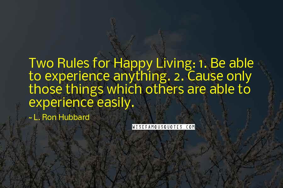 L. Ron Hubbard Quotes: Two Rules for Happy Living: 1. Be able to experience anything. 2. Cause only those things which others are able to experience easily.