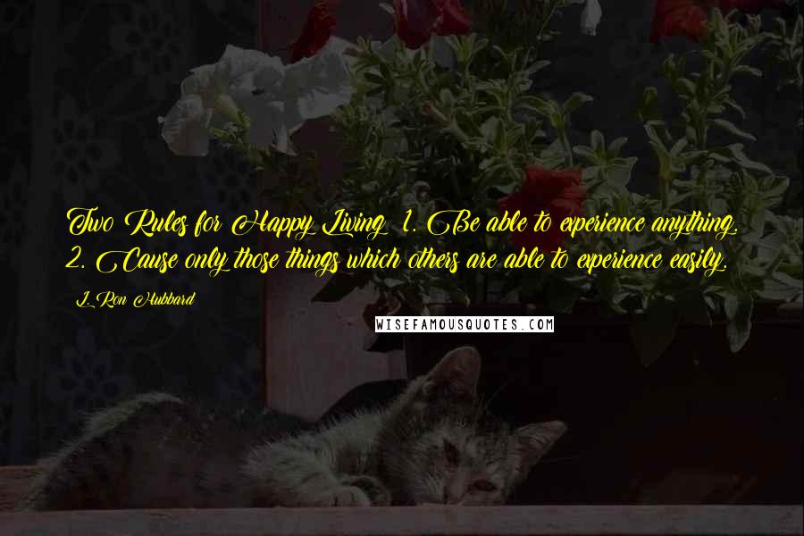 L. Ron Hubbard Quotes: Two Rules for Happy Living: 1. Be able to experience anything. 2. Cause only those things which others are able to experience easily.