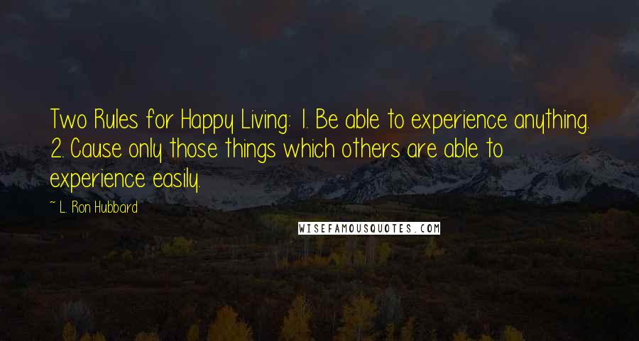 L. Ron Hubbard Quotes: Two Rules for Happy Living: 1. Be able to experience anything. 2. Cause only those things which others are able to experience easily.