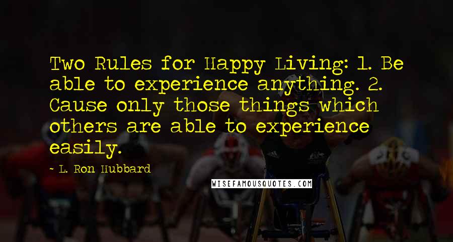 L. Ron Hubbard Quotes: Two Rules for Happy Living: 1. Be able to experience anything. 2. Cause only those things which others are able to experience easily.