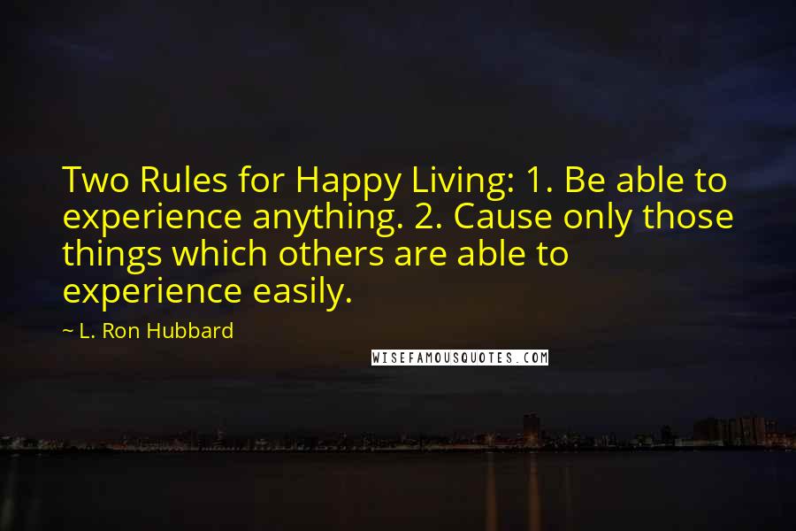 L. Ron Hubbard Quotes: Two Rules for Happy Living: 1. Be able to experience anything. 2. Cause only those things which others are able to experience easily.