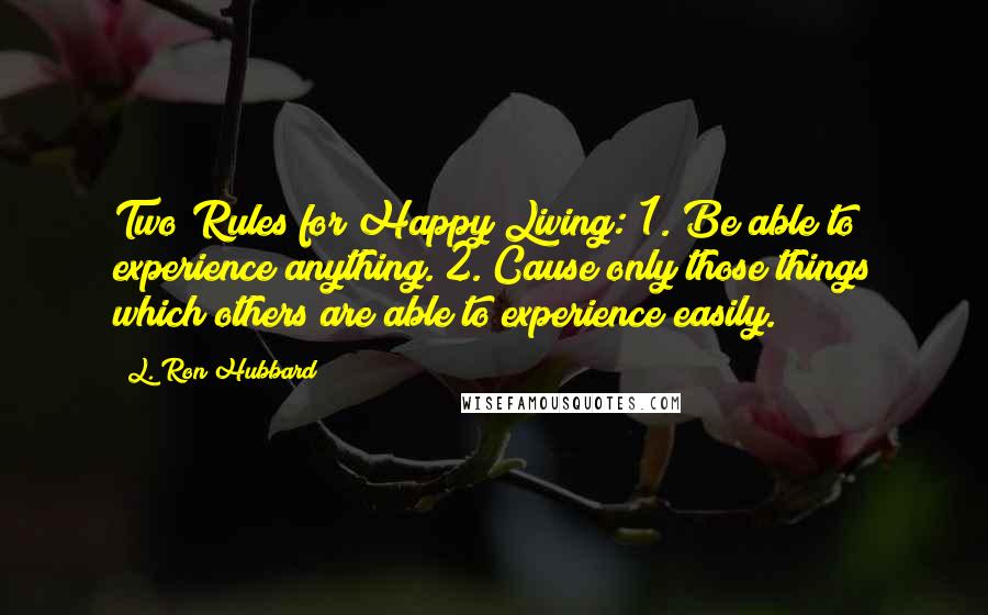 L. Ron Hubbard Quotes: Two Rules for Happy Living: 1. Be able to experience anything. 2. Cause only those things which others are able to experience easily.