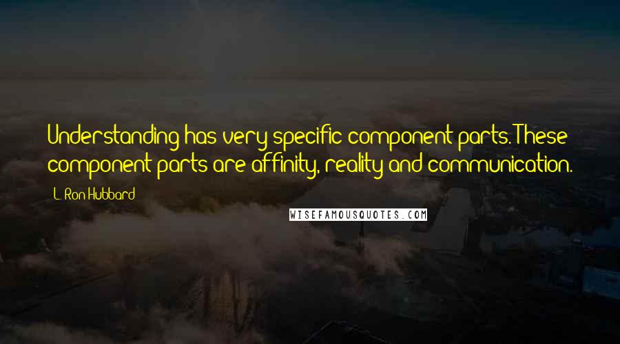 L. Ron Hubbard Quotes: Understanding has very specific component parts. These component parts are affinity, reality and communication.