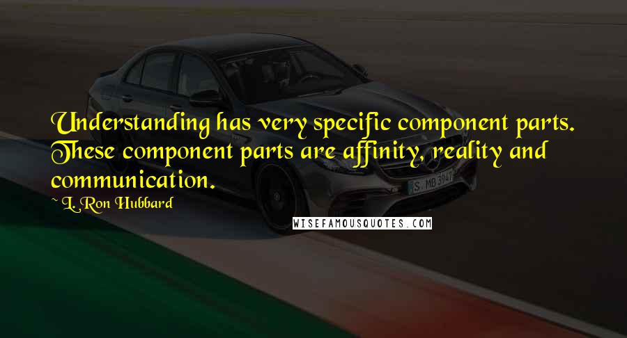 L. Ron Hubbard Quotes: Understanding has very specific component parts. These component parts are affinity, reality and communication.