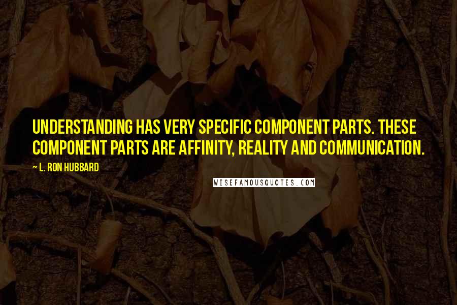 L. Ron Hubbard Quotes: Understanding has very specific component parts. These component parts are affinity, reality and communication.