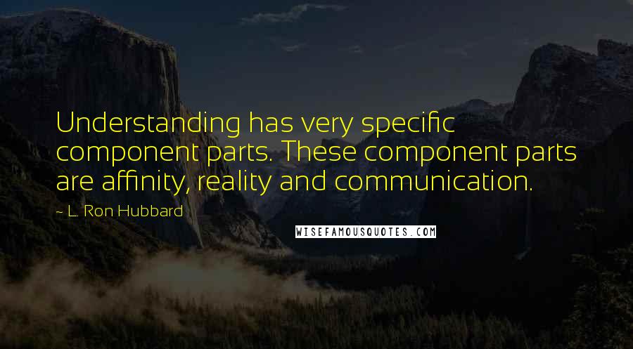 L. Ron Hubbard Quotes: Understanding has very specific component parts. These component parts are affinity, reality and communication.