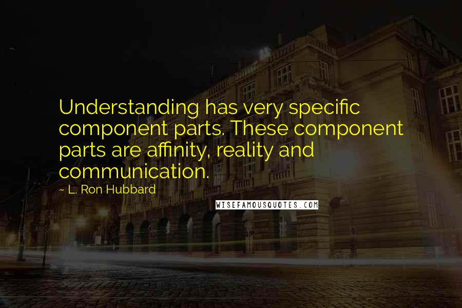 L. Ron Hubbard Quotes: Understanding has very specific component parts. These component parts are affinity, reality and communication.