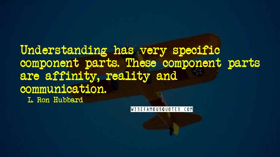 L. Ron Hubbard Quotes: Understanding has very specific component parts. These component parts are affinity, reality and communication.