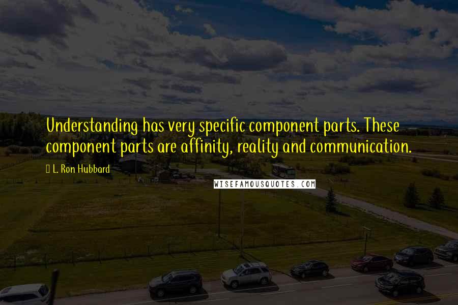 L. Ron Hubbard Quotes: Understanding has very specific component parts. These component parts are affinity, reality and communication.