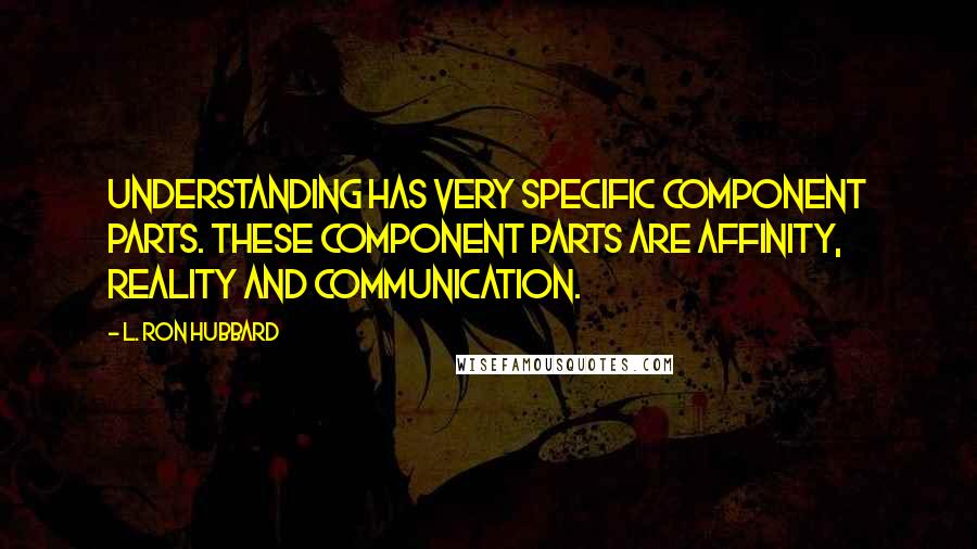 L. Ron Hubbard Quotes: Understanding has very specific component parts. These component parts are affinity, reality and communication.