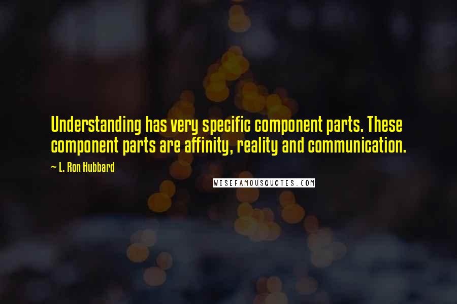 L. Ron Hubbard Quotes: Understanding has very specific component parts. These component parts are affinity, reality and communication.