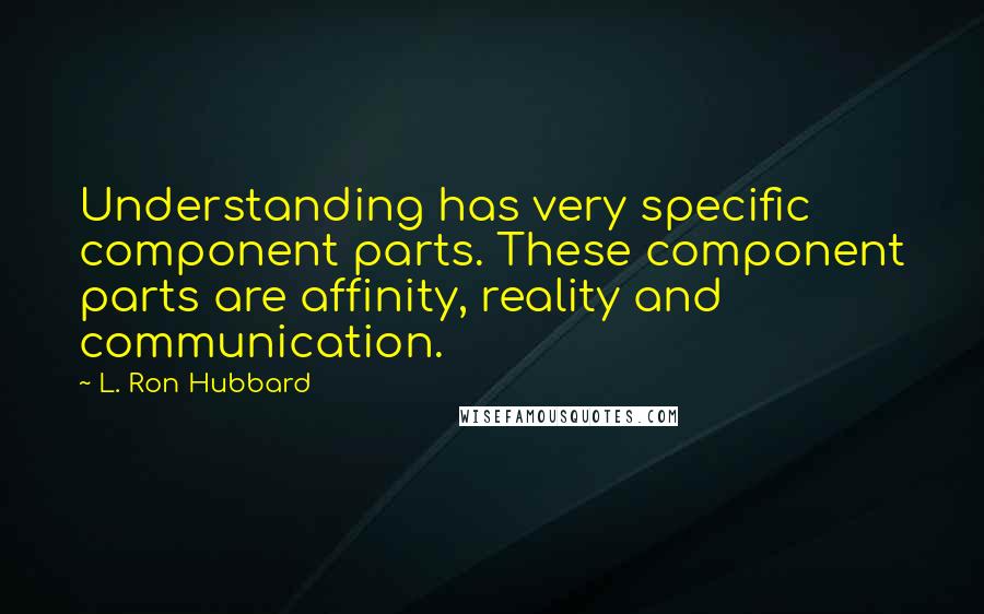 L. Ron Hubbard Quotes: Understanding has very specific component parts. These component parts are affinity, reality and communication.