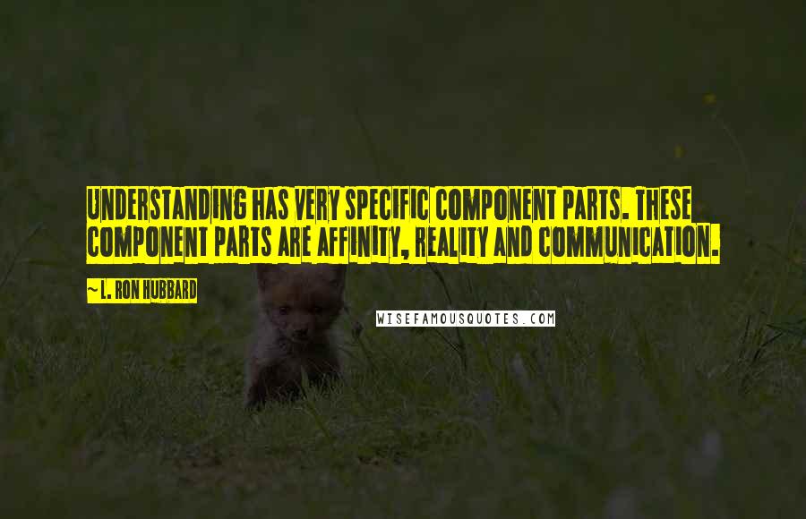 L. Ron Hubbard Quotes: Understanding has very specific component parts. These component parts are affinity, reality and communication.