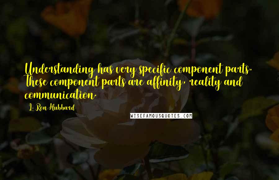 L. Ron Hubbard Quotes: Understanding has very specific component parts. These component parts are affinity, reality and communication.