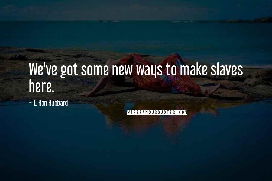 L. Ron Hubbard Quotes: We've got some new ways to make slaves here.