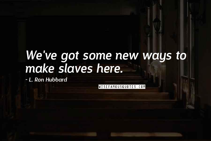 L. Ron Hubbard Quotes: We've got some new ways to make slaves here.