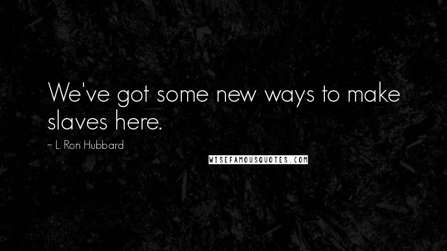 L. Ron Hubbard Quotes: We've got some new ways to make slaves here.