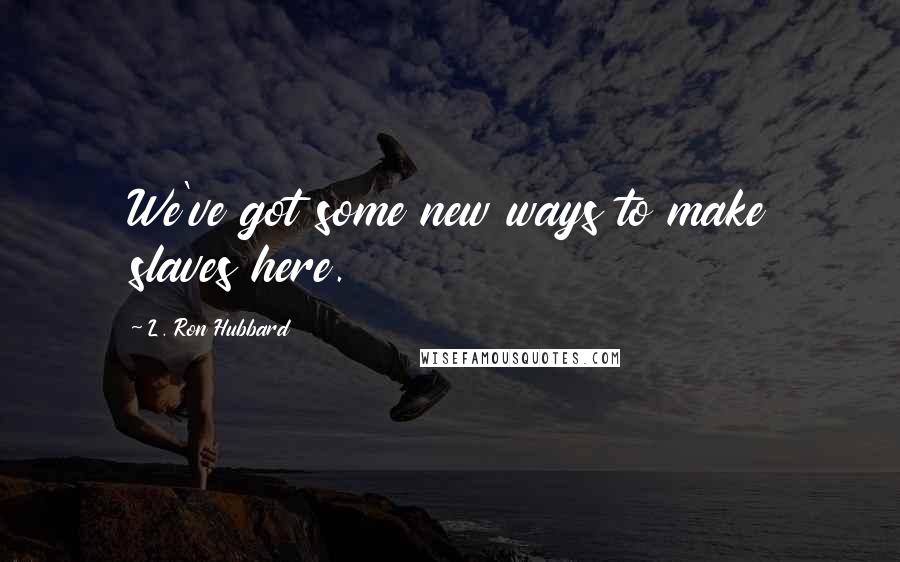 L. Ron Hubbard Quotes: We've got some new ways to make slaves here.