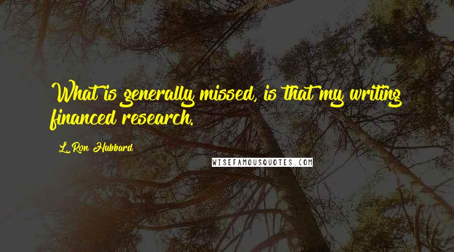 L. Ron Hubbard Quotes: What is generally missed, is that my writing financed research.