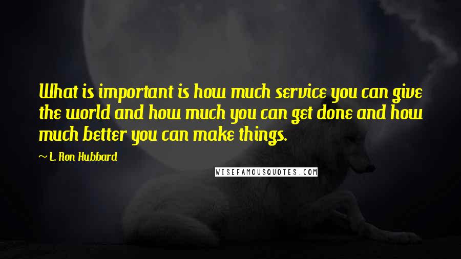 L. Ron Hubbard Quotes: What is important is how much service you can give the world and how much you can get done and how much better you can make things.