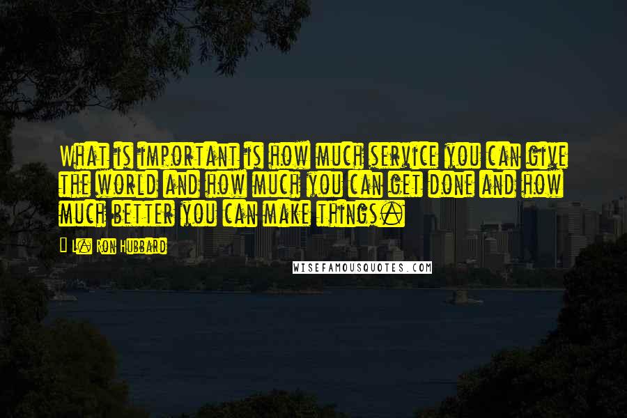 L. Ron Hubbard Quotes: What is important is how much service you can give the world and how much you can get done and how much better you can make things.