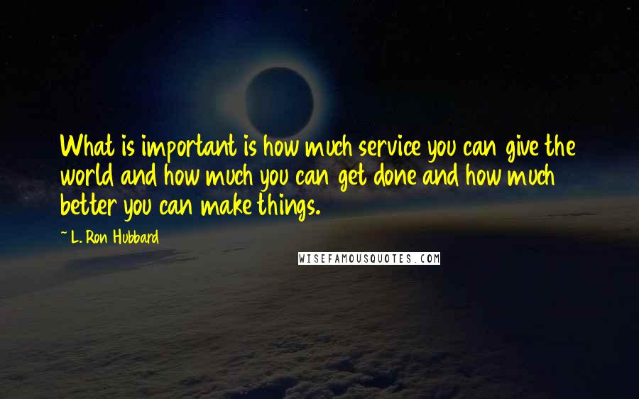 L. Ron Hubbard Quotes: What is important is how much service you can give the world and how much you can get done and how much better you can make things.