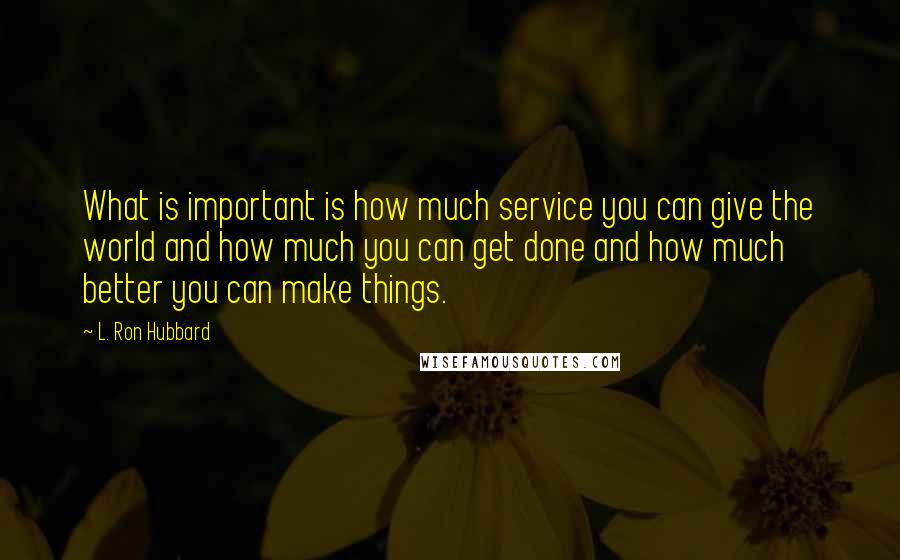 L. Ron Hubbard Quotes: What is important is how much service you can give the world and how much you can get done and how much better you can make things.