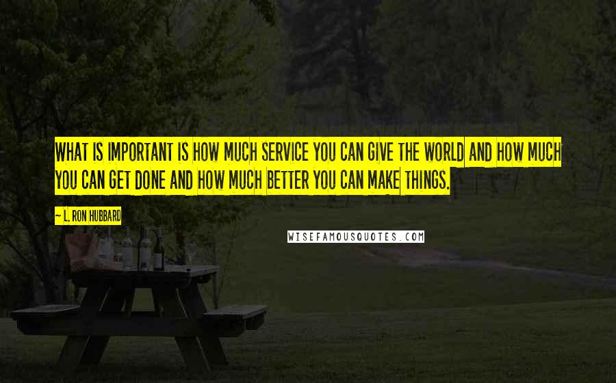 L. Ron Hubbard Quotes: What is important is how much service you can give the world and how much you can get done and how much better you can make things.