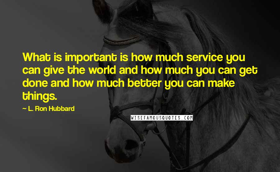 L. Ron Hubbard Quotes: What is important is how much service you can give the world and how much you can get done and how much better you can make things.