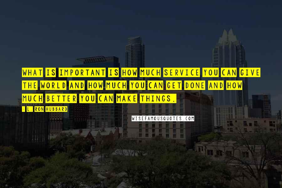 L. Ron Hubbard Quotes: What is important is how much service you can give the world and how much you can get done and how much better you can make things.