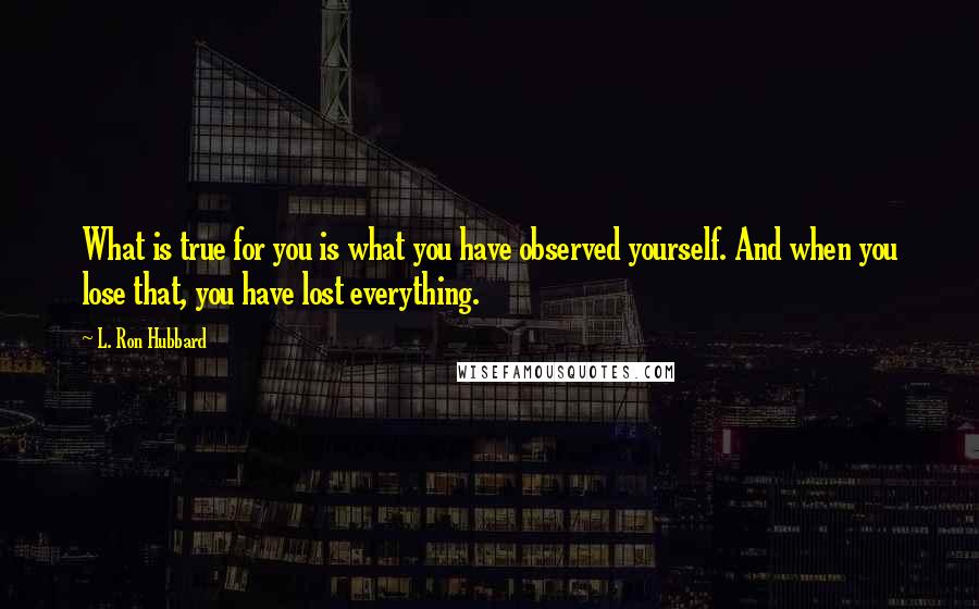 L. Ron Hubbard Quotes: What is true for you is what you have observed yourself. And when you lose that, you have lost everything.