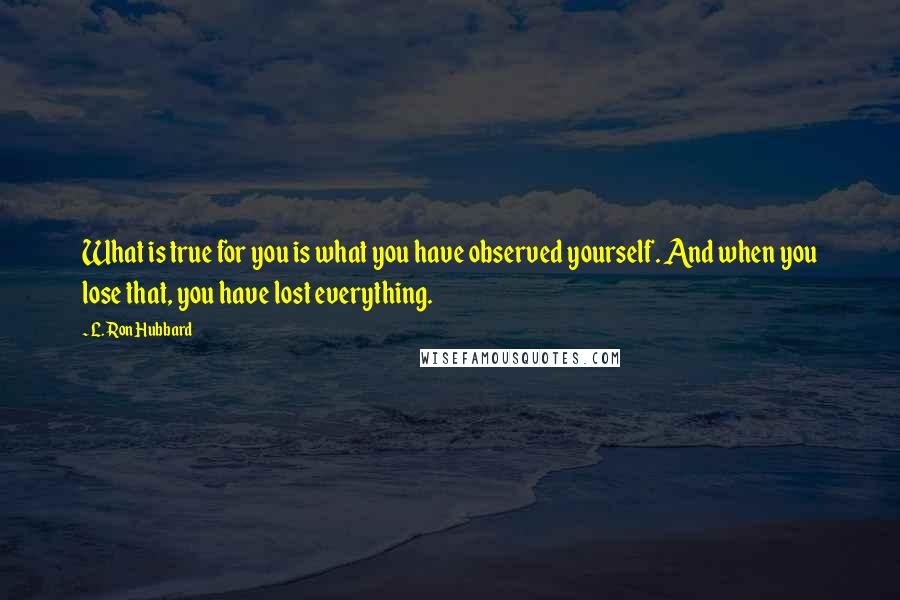 L. Ron Hubbard Quotes: What is true for you is what you have observed yourself. And when you lose that, you have lost everything.