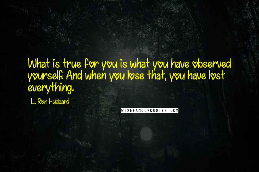 L. Ron Hubbard Quotes: What is true for you is what you have observed yourself. And when you lose that, you have lost everything.