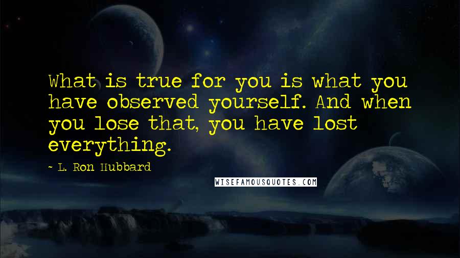 L. Ron Hubbard Quotes: What is true for you is what you have observed yourself. And when you lose that, you have lost everything.