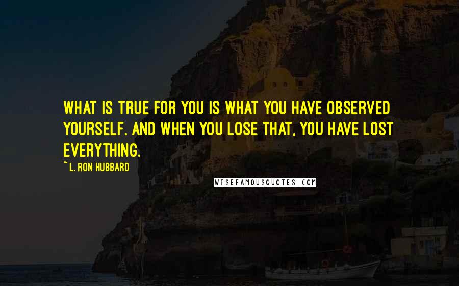 L. Ron Hubbard Quotes: What is true for you is what you have observed yourself. And when you lose that, you have lost everything.