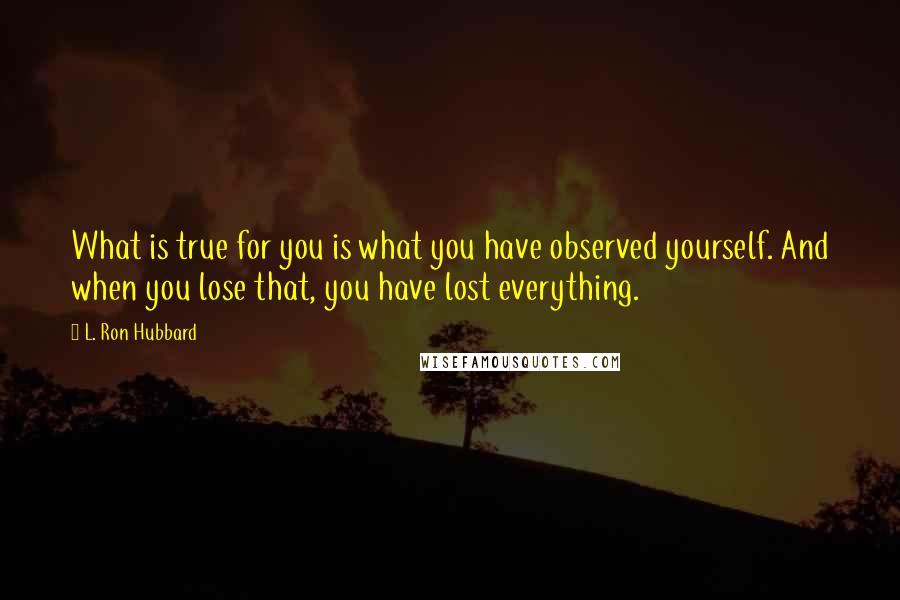 L. Ron Hubbard Quotes: What is true for you is what you have observed yourself. And when you lose that, you have lost everything.